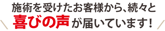 施術を受けたお客様から、続々と喜びの声が届いております！