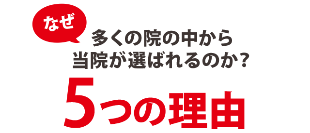 なぜ多くの院の中から 当院が選ばれるのか？５つの理由