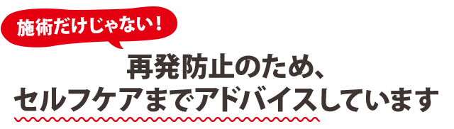 施術だけじゃない！再発防止のため、 セルフケアまでアドバイスしています